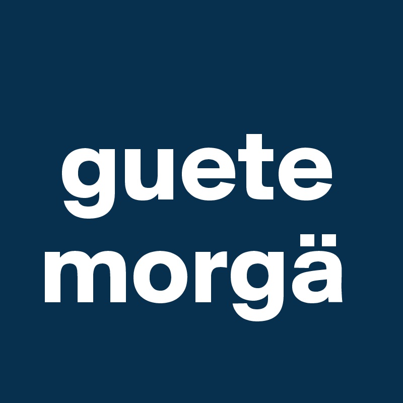 
  guete
 morgä