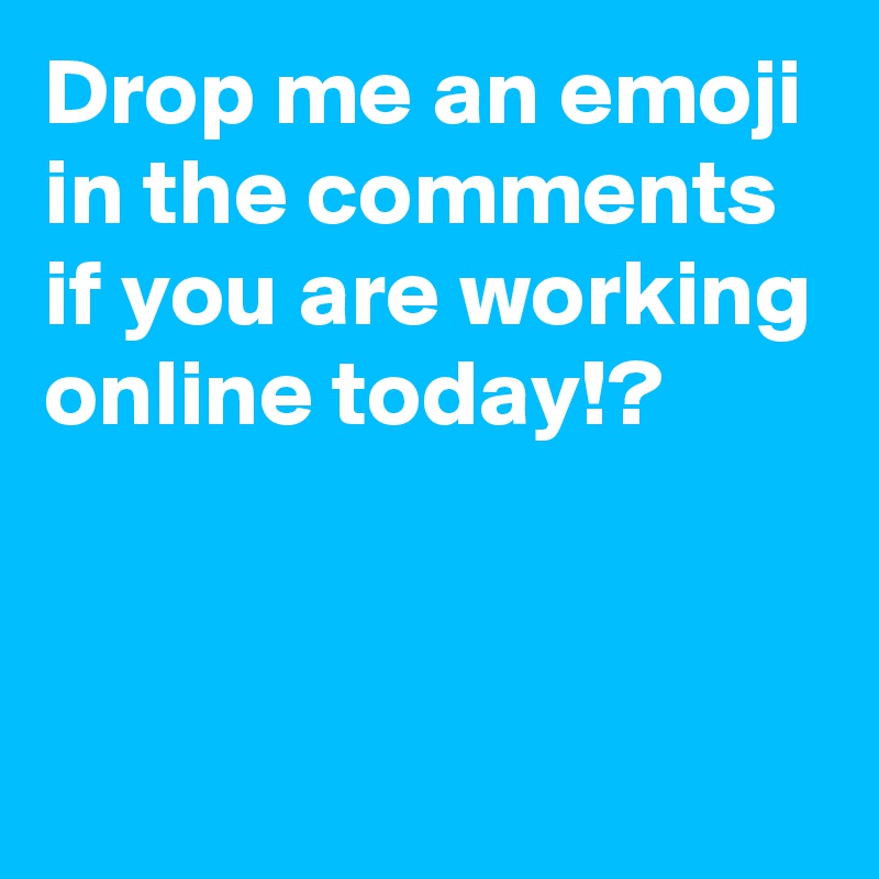 Drop me an emoji in the comments if you are working online today!?


