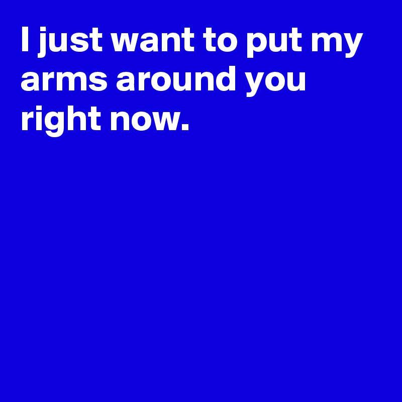 I just want to put my arms around you right now.






