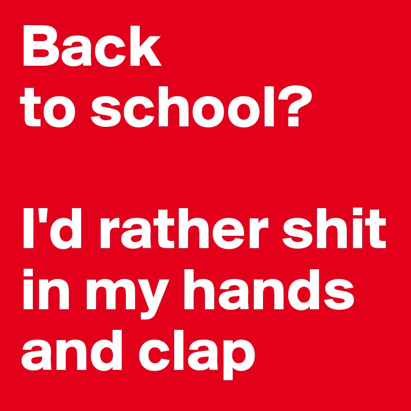 Back 
to school?

I'd rather shit in my hands and clap