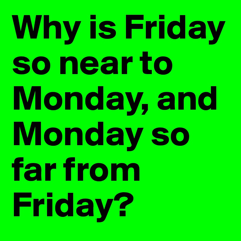 Why is Friday so near to Monday, and Monday so far from Friday? - Post ...