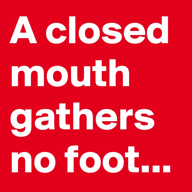 A closed mouth gathers no foot Post by maestro07 on Boldomatic