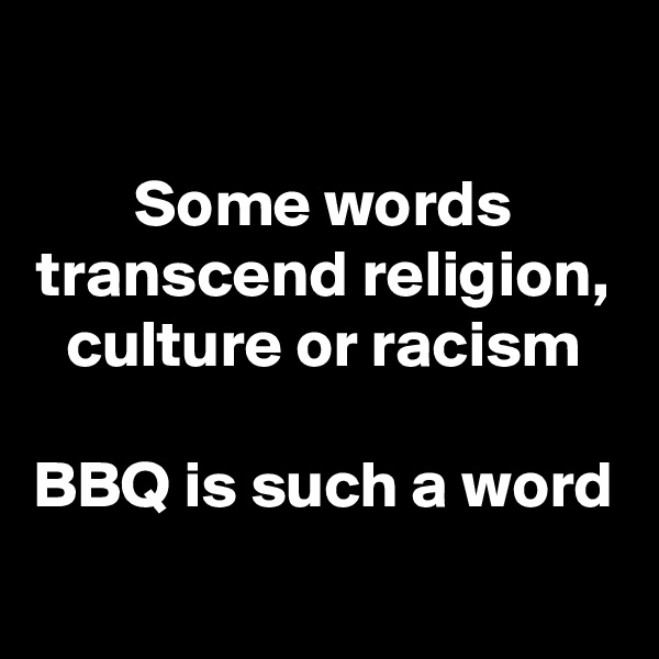 
Some words transcend religion, culture or racism

BBQ is such a word
