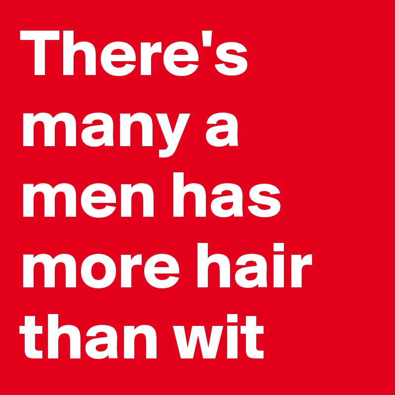 There's many a men has more hair than wit