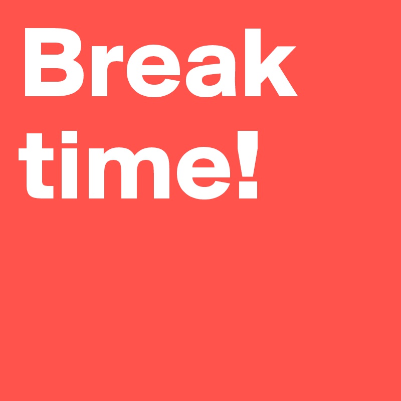 Break time! 