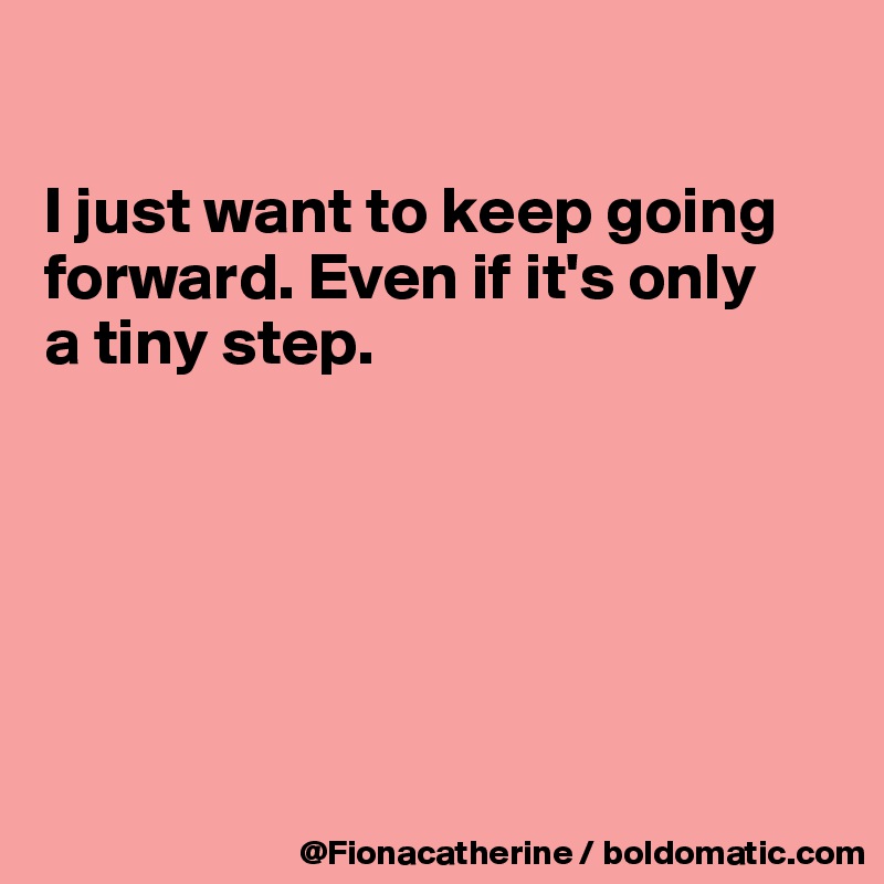 

I just want to keep going 
forward. Even if it's only
a tiny step.






