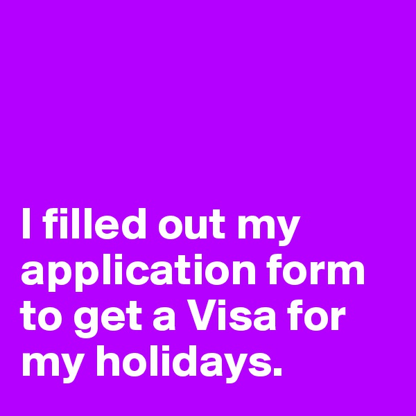 



I filled out my application form to get a Visa for my holidays. 