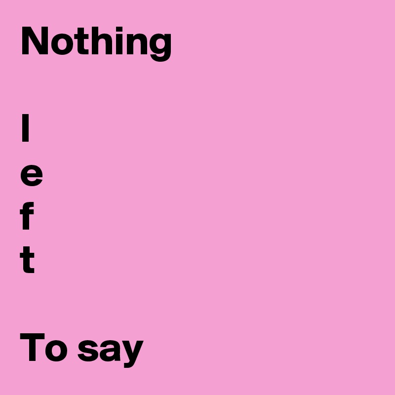 Nothing

l
e
f
t

To say