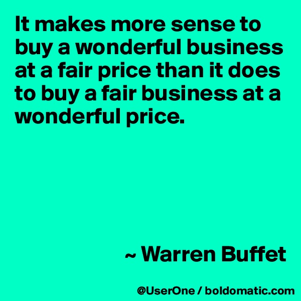 It makes more sense to buy a wonderful business at a fair price than it does to buy a fair business at a wonderful price.





                        ~ Warren Buffet