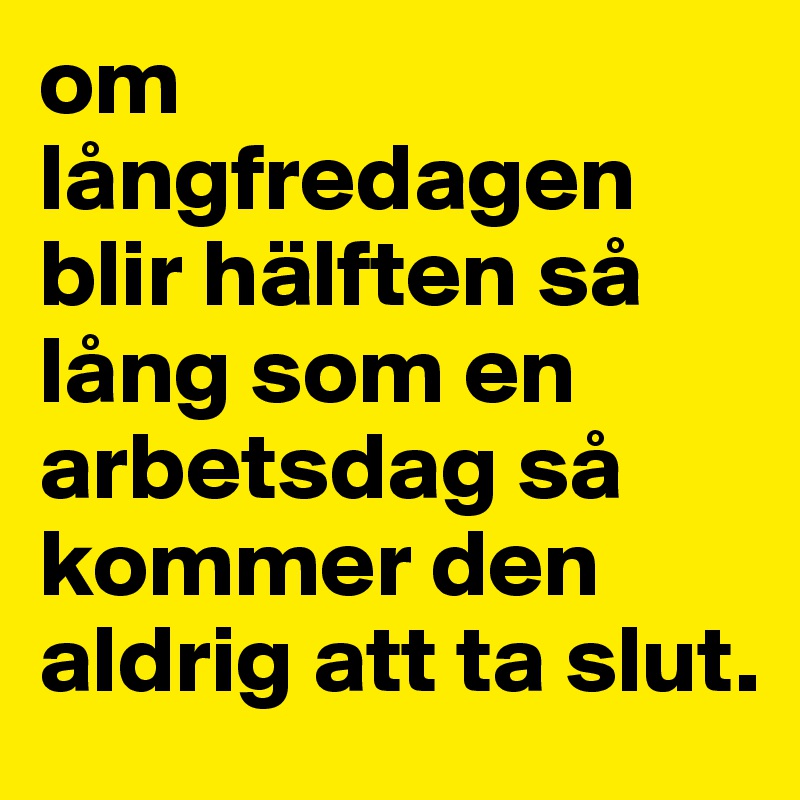 om långfredagen blir hälften så lång som en arbetsdag så kommer den aldrig att ta slut.