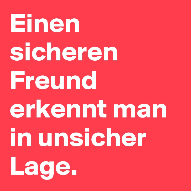 Einen sicheren Freund erkennt man in unsicher Lage.