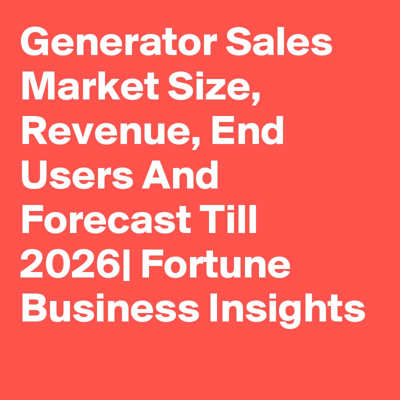 Generator Sales Market Size, Revenue, End Users And Forecast Till 2026| Fortune Business Insights
