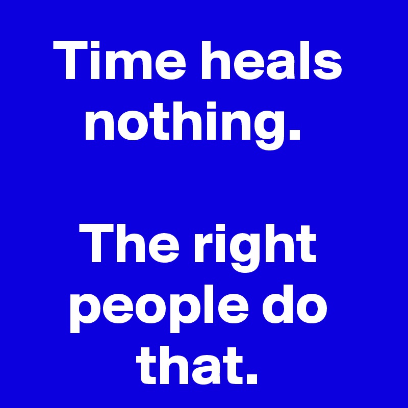 Time heals nothing. 

The right people do that.