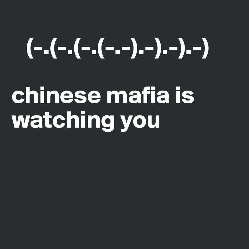 
   (-.(-.(-.(-.-).-).-).-)
 
chinese mafia is watching you



