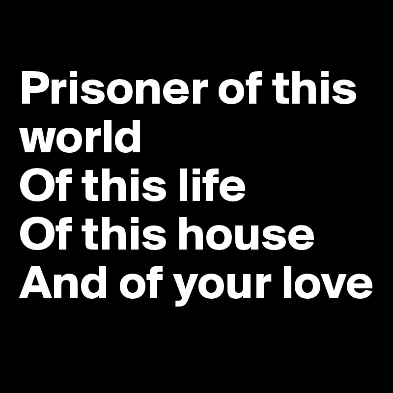 
Prisoner of this world 
Of this life
Of this house
And of your love
