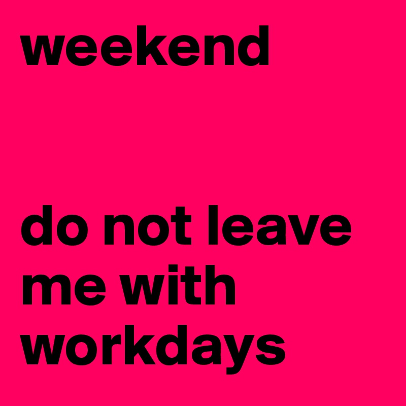weekend


do not leave me with workdays