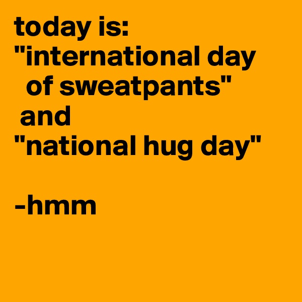 today is: "international day
  of sweatpants" 
 and 
"national hug day" 

-hmm

