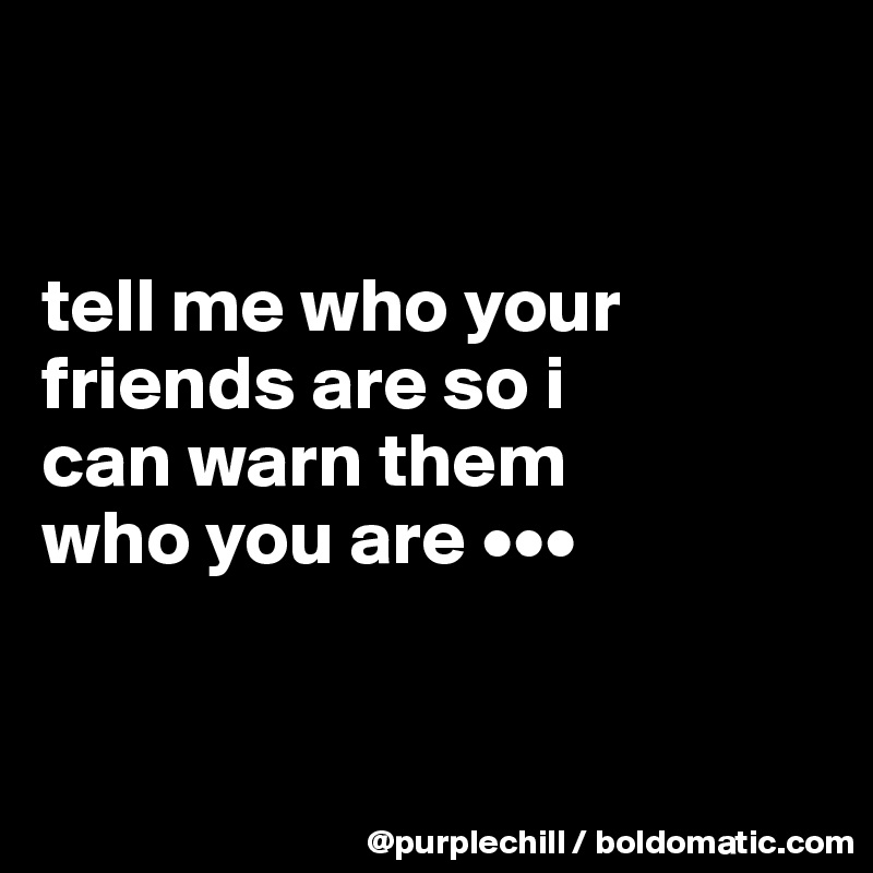 


tell me who your 
friends are so i 
can warn them 
who you are •••


