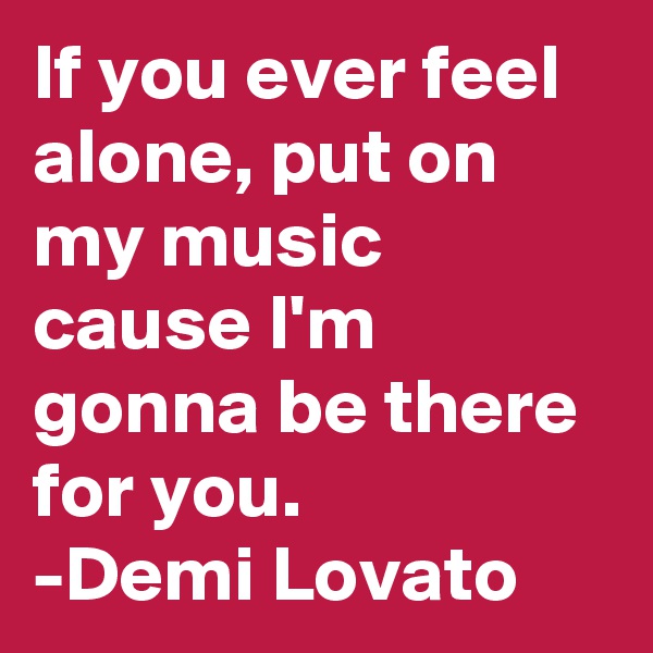 If you ever feel alone, put on my music cause I'm gonna be there for you. 
-Demi Lovato 