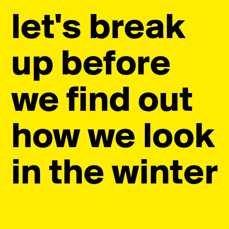 let's break up before we find out how we look in the winter