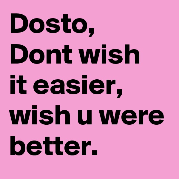 Dosto, Dont wish it easier, wish u were better.