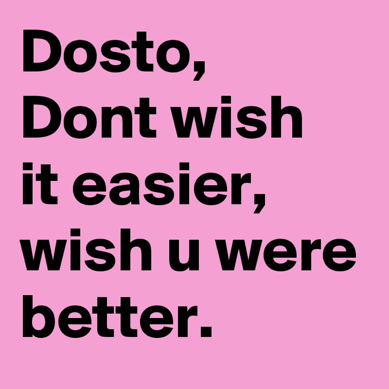 Dosto, Dont wish it easier, wish u were better.