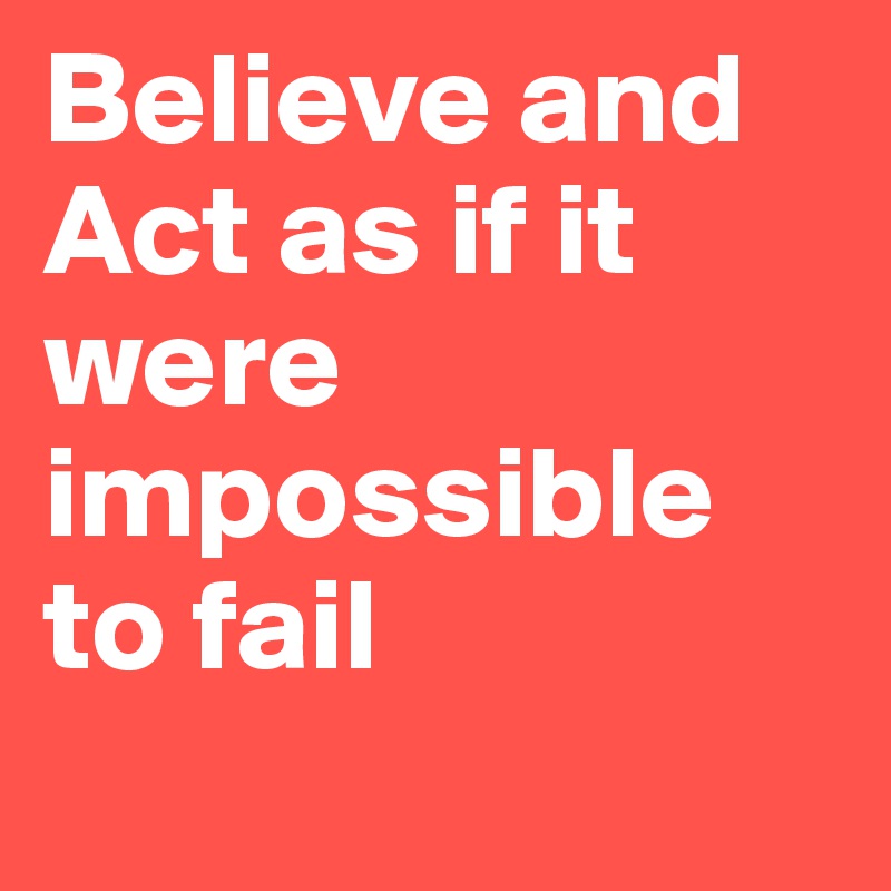 Believe and Act as if it were impossible to fail

