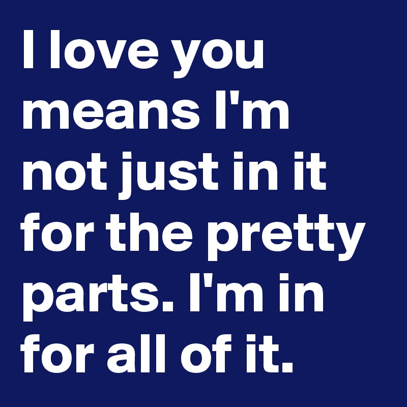 I love you means I'm not just in it for the pretty parts. I'm in for all of it. 