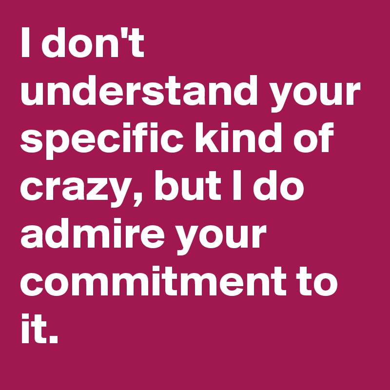 I Don T Understand Your Specific Kind Of Crazy But I Do Admire Your Commitment To It Post By Damon Lindsay2 On Boldomatic