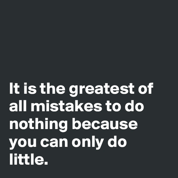 



It is the greatest of all mistakes to do nothing because you can only do little. 
