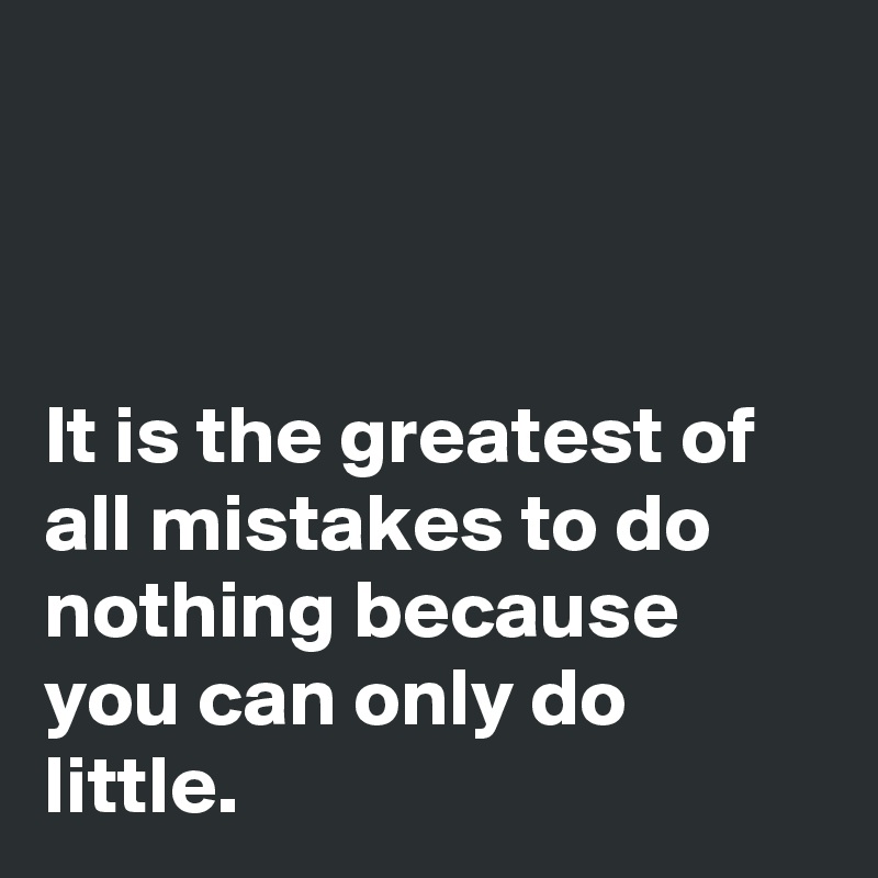 



It is the greatest of all mistakes to do nothing because you can only do little. 