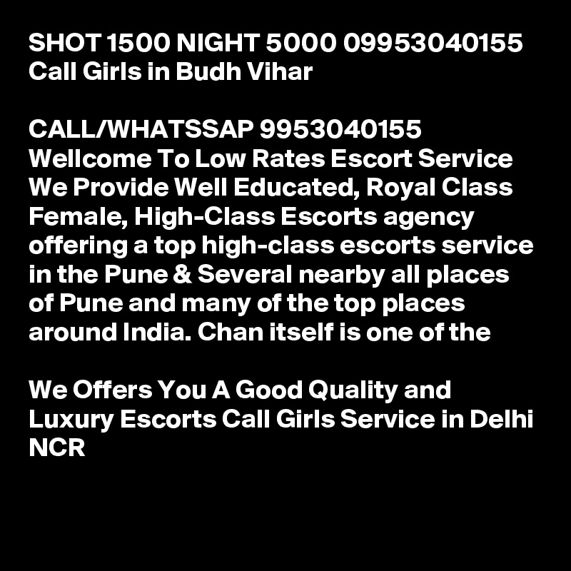 SHOT 1500 NIGHT 5000 09953040155 Call Girls in Budh Vihar

CALL/WHATSSAP 9953040155 Wellcome To Low Rates Escort Service We Provide Well Educated, Royal Class Female, High-Class Escorts agency offering a top high-class escorts service in the Pune & Several nearby all places of Pune and many of the top places around India. Chan itself is one of the

We Offers You A Good Quality and Luxury Escorts Call Girls Service in Delhi NCR

