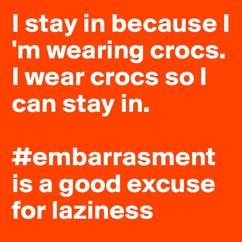 I stay in because I 'm wearing crocs. 
I wear crocs so I can stay in. 

#embarrasment is a good excuse for laziness
