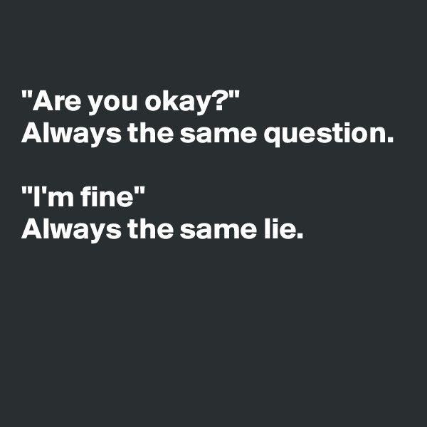 

"Are you okay?"
Always the same question.

"I'm fine"
Always the same lie.



