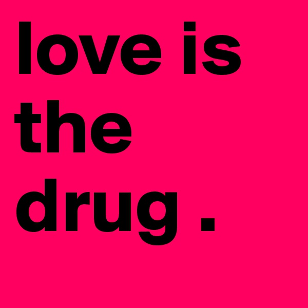 love is the drug .