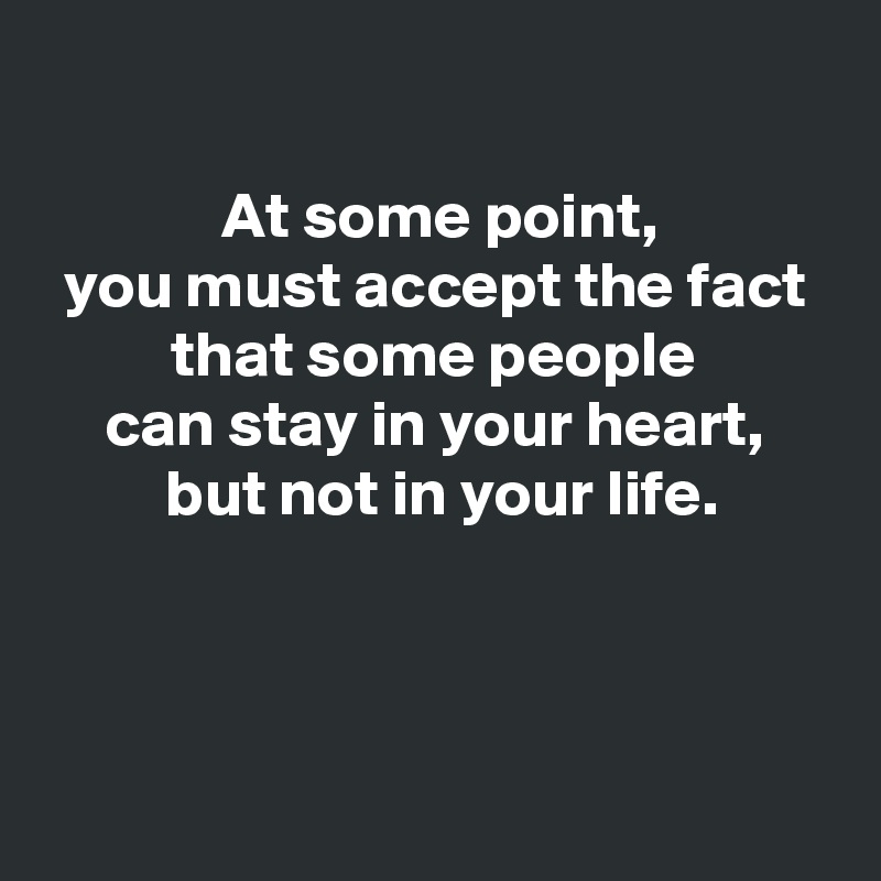 

 At some point,
 you must accept the fact 
 that some people 
can stay in your heart,
 but not in your life.



