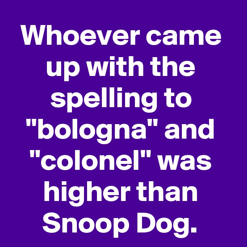 Whoever came up with the spelling to "bologna" and "colonel" was higher than Snoop Dog.