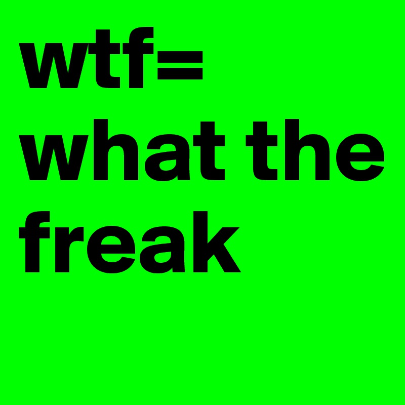 wtf= what the freak