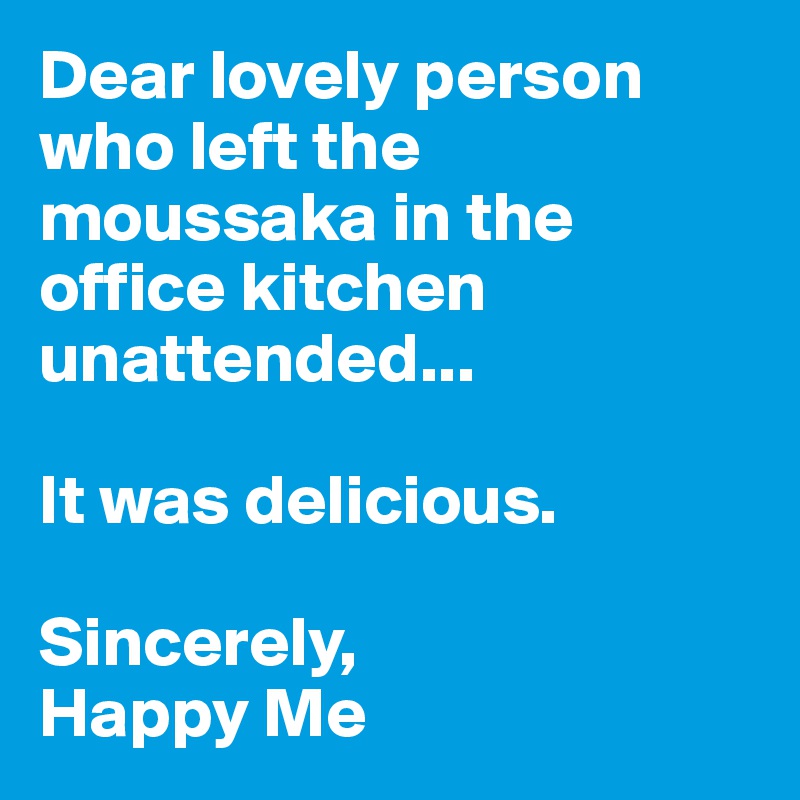 Dear lovely person who left the moussaka in the office kitchen unattended...

It was delicious. 

Sincerely,
Happy Me