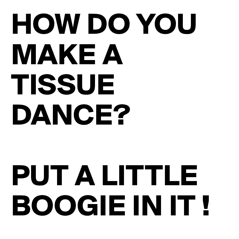 HOW DO YOU MAKE A TISSUE DANCE?

PUT A LITTLE BOOGIE IN IT !