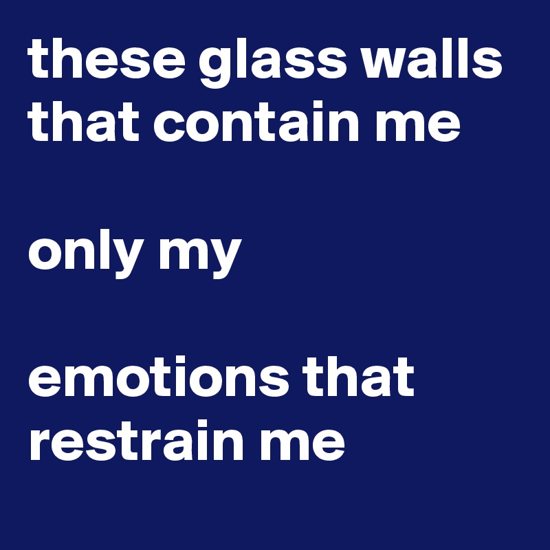 these glass walls that contain me

only my

emotions that restrain me