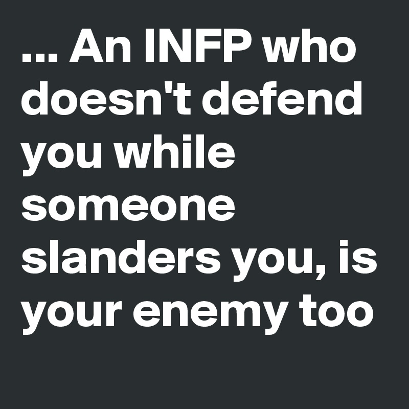 ... An INFP who doesn't defend you while someone slanders you, is your enemy too