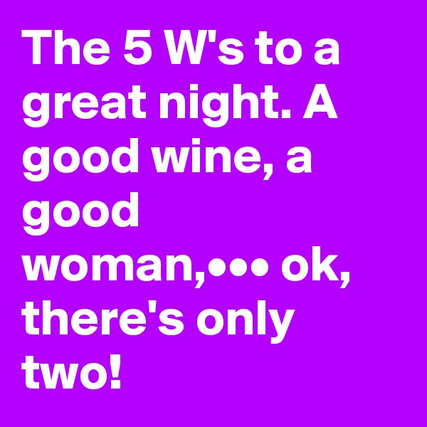 The 5 W's to a great night. A good wine, a good woman,••• ok, there's only two!          