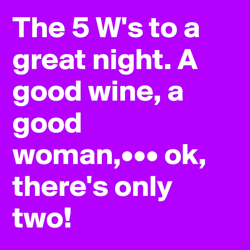 The 5 W's to a great night. A good wine, a good woman,••• ok, there's only two!          
