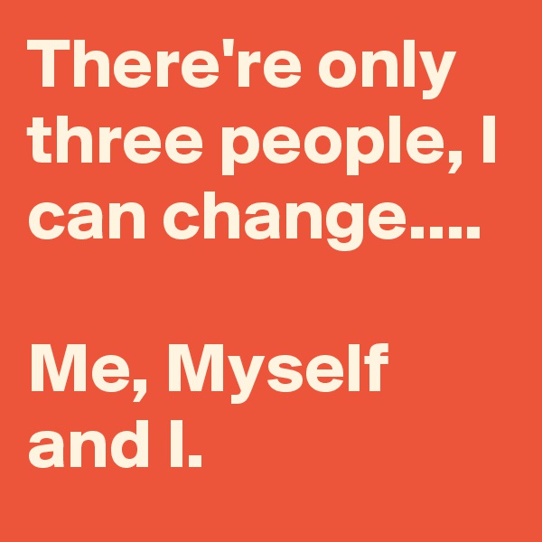 There're only three people, I can change....

Me, Myself and I. 