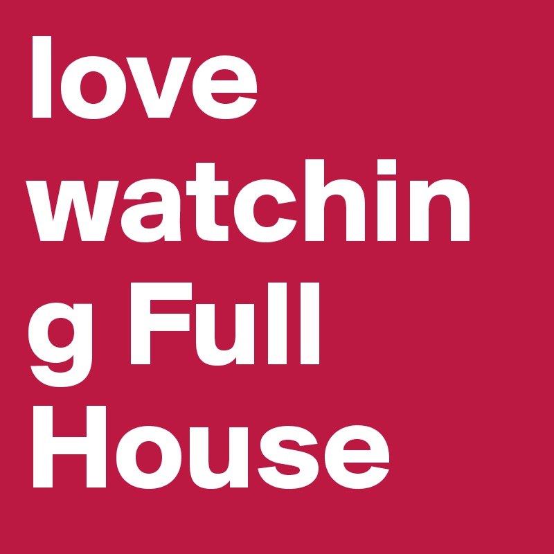 love watching Full House