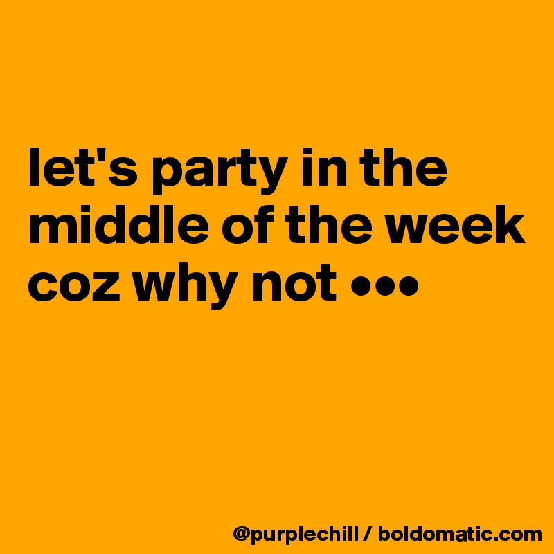

let's party in the middle of the week coz why not •••


