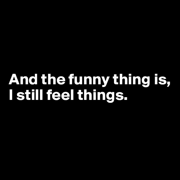 



And the funny thing is, 
I still feel things.




