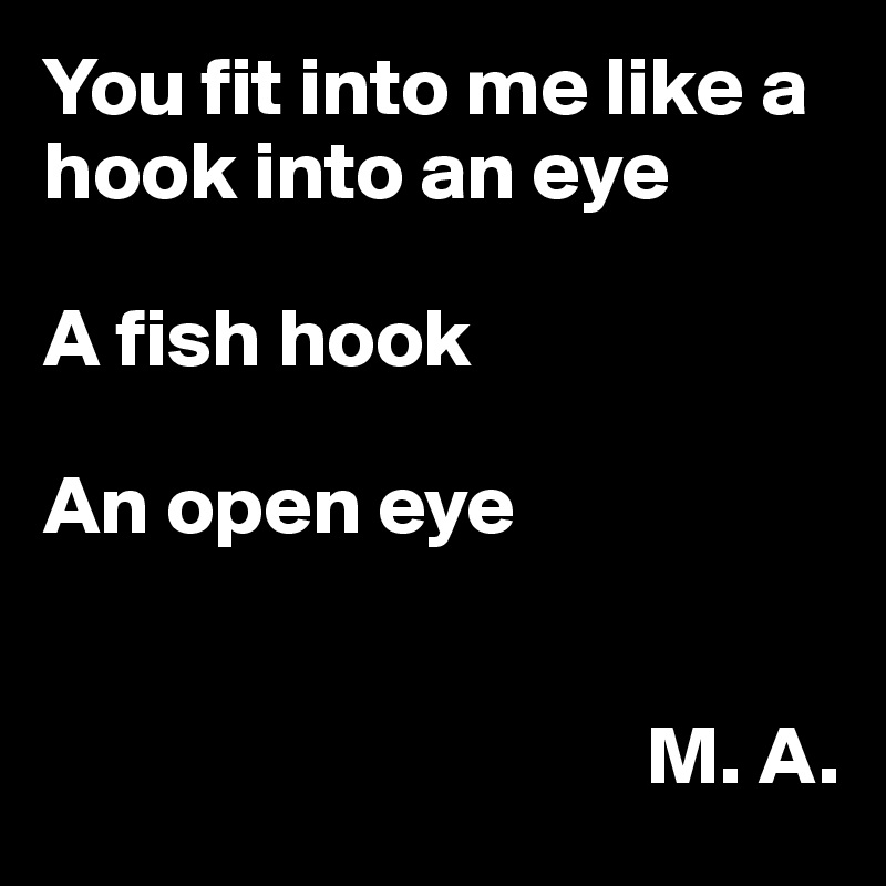 You fit into me like a hook into an eye

A fish hook

An open eye


                                    M. A. 