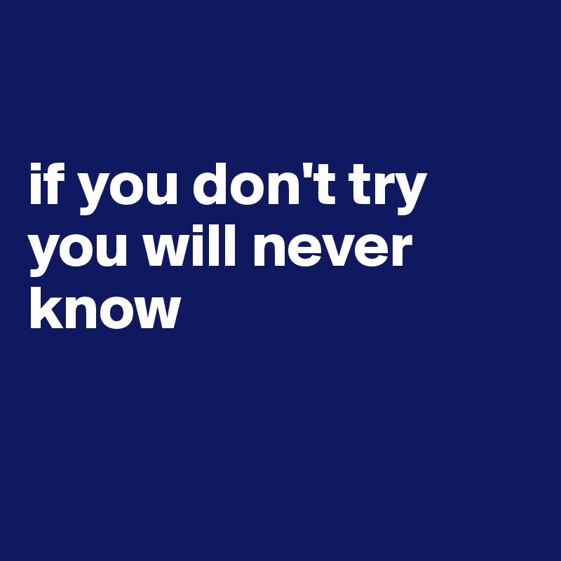 

if you don't try 
you will never know


